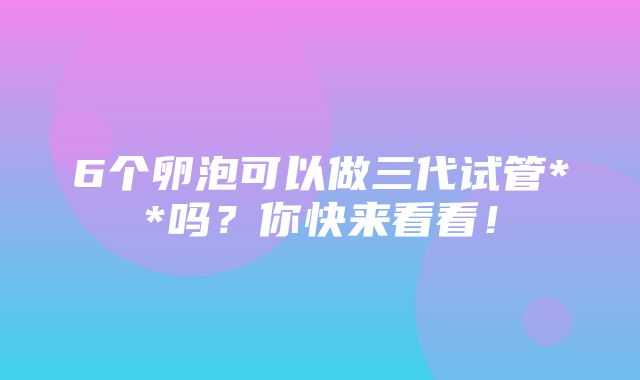 6个卵泡可以做三代试管**吗？你快来看看！