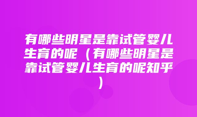 有哪些明星是靠试管婴儿生育的呢（有哪些明星是靠试管婴儿生育的呢知乎）