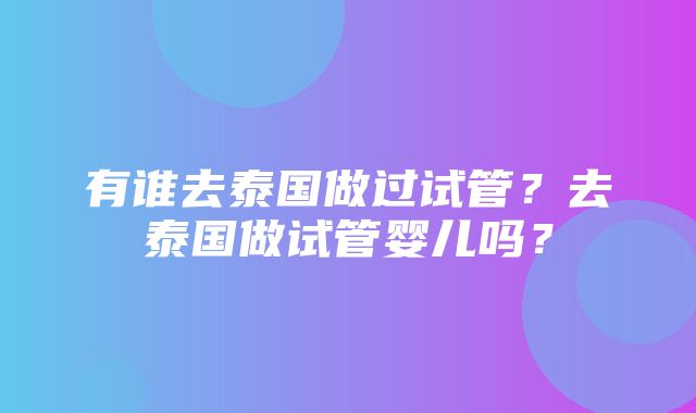 有谁去泰国做过试管？去泰国做试管婴儿吗？