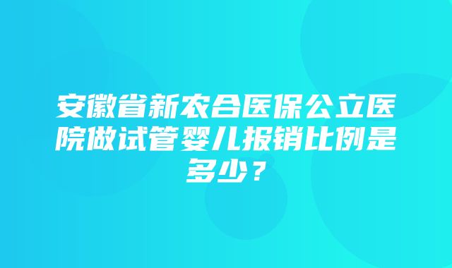 安徽省新农合医保公立医院做试管婴儿报销比例是多少？