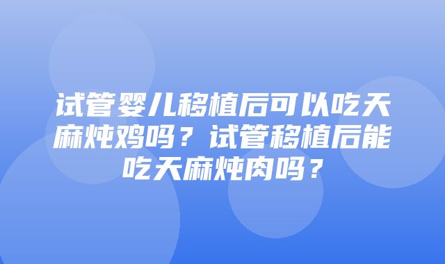 试管婴儿移植后可以吃天麻炖鸡吗？试管移植后能吃天麻炖肉吗？