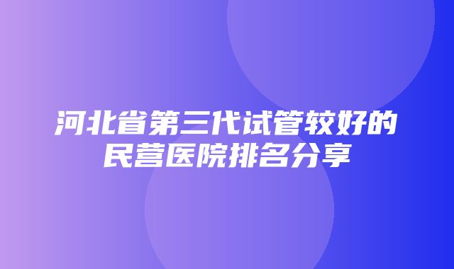 河北省第三代试管较好的民营医院排名分享