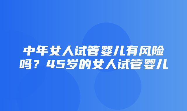 中年女人试管婴儿有风险吗？45岁的女人试管婴儿