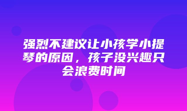 强烈不建议让小孩学小提琴的原因，孩子没兴趣只会浪费时间