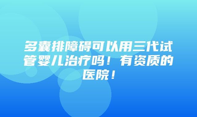 多囊排障碍可以用三代试管婴儿治疗吗！有资质的医院！