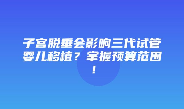 子宫脱垂会影响三代试管婴儿移植？掌握预算范围！