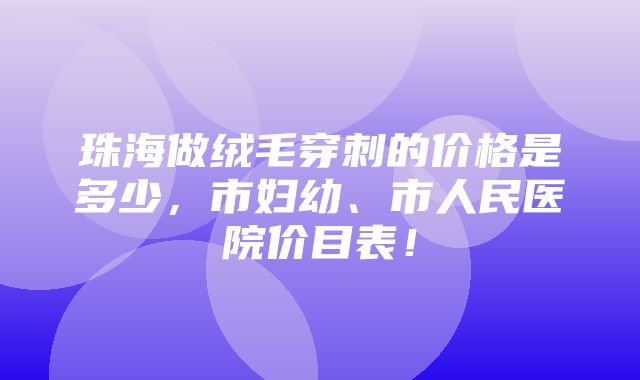 珠海做绒毛穿刺的价格是多少，市妇幼、市人民医院价目表！