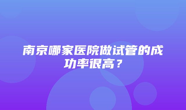 南京哪家医院做试管的成功率很高？