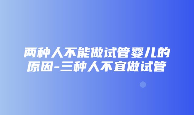 两种人不能做试管婴儿的原因-三种人不宜做试管