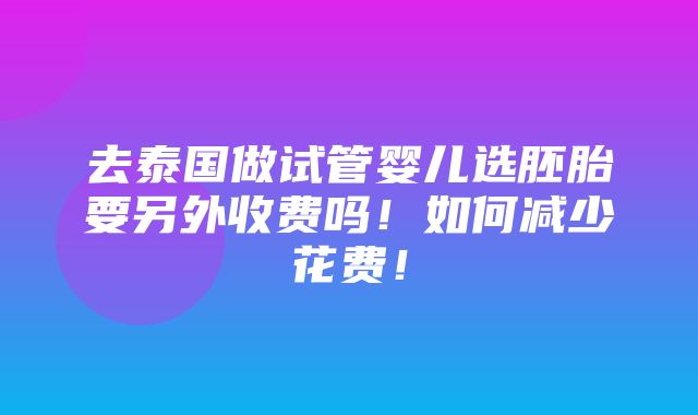 去泰国做试管婴儿选胚胎要另外收费吗！如何减少花费！