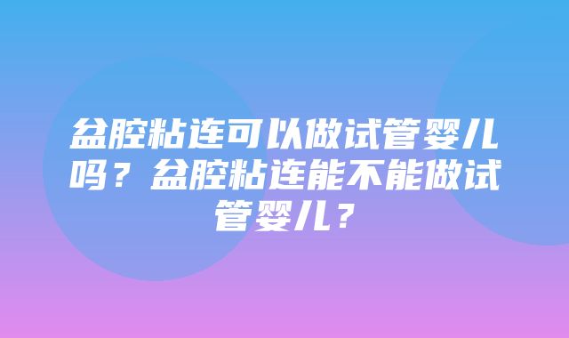 盆腔粘连可以做试管婴儿吗？盆腔粘连能不能做试管婴儿？