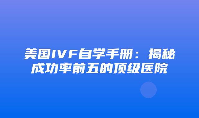 美国IVF自学手册：揭秘成功率前五的顶级医院