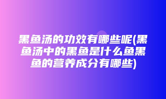 黑鱼汤的功效有哪些呢(黑鱼汤中的黑鱼是什么鱼黑鱼的营养成分有哪些)