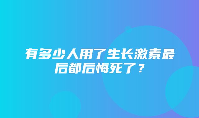 有多少人用了生长激素最后都后悔死了？