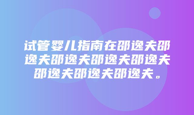 试管婴儿指南在邵逸夫邵逸夫邵逸夫邵逸夫邵逸夫邵逸夫邵逸夫邵逸夫。