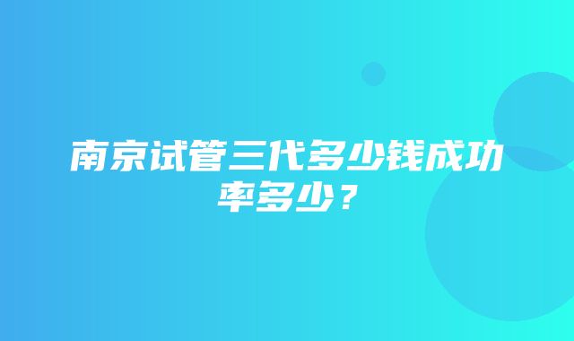 南京试管三代多少钱成功率多少？