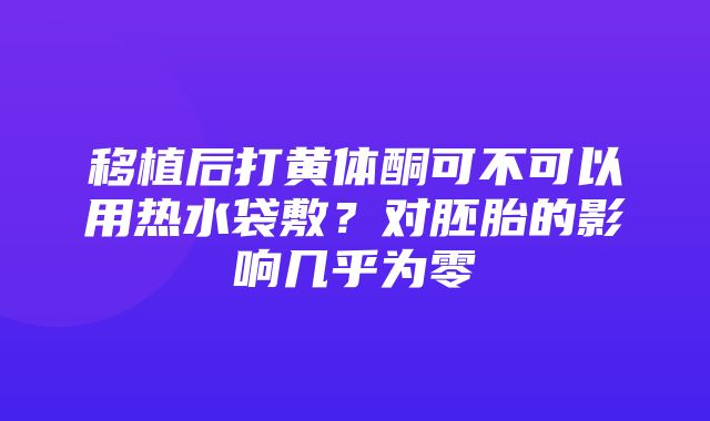 移植后打黄体酮可不可以用热水袋敷？对胚胎的影响几乎为零