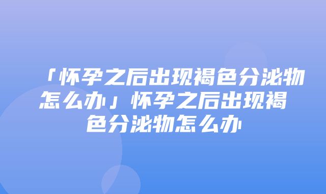 「怀孕之后出现褐色分泌物怎么办」怀孕之后出现褐色分泌物怎么办