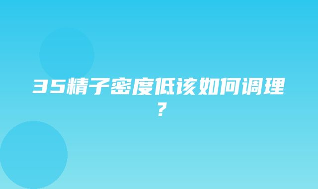 35精子密度低该如何调理？