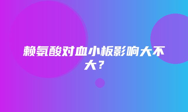 赖氨酸对血小板影响大不大？