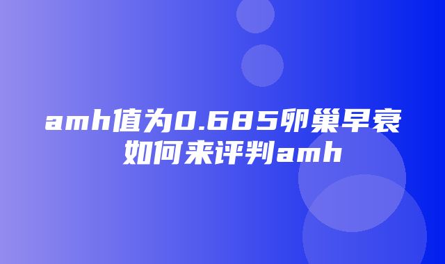 amh值为0.685卵巢早衰 如何来评判amh