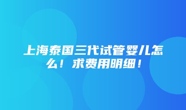 上海泰国三代试管婴儿怎么！求费用明细！