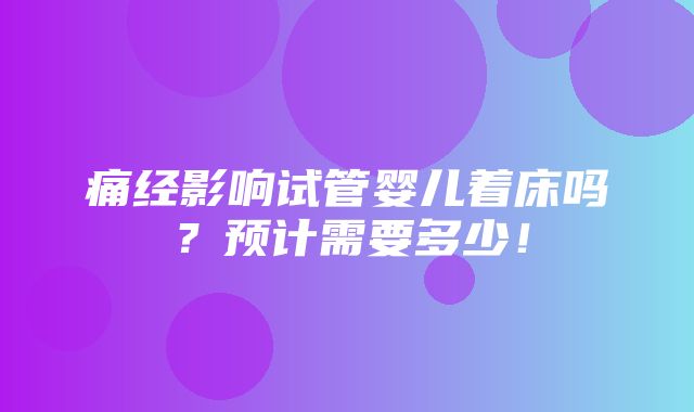 痛经影响试管婴儿着床吗？预计需要多少！