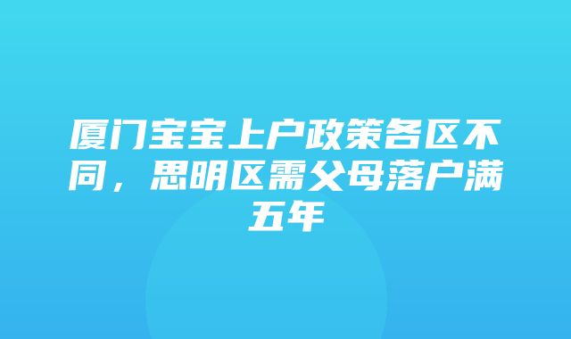 厦门宝宝上户政策各区不同，思明区需父母落户满五年