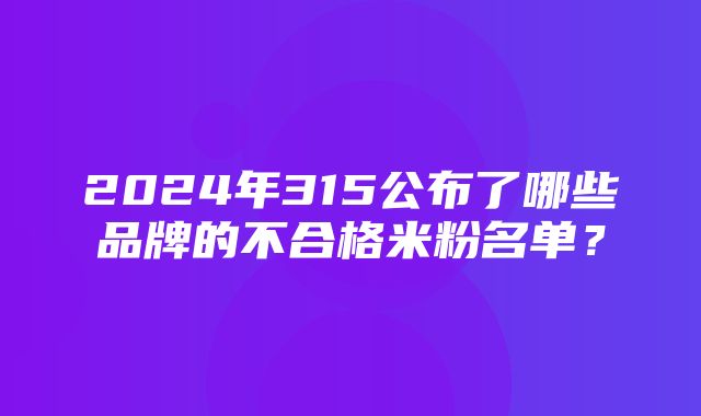 2024年315公布了哪些品牌的不合格米粉名单？