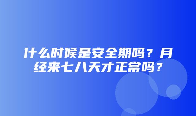 什么时候是安全期吗？月经来七八天才正常吗？