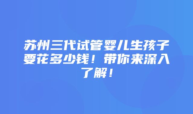 苏州三代试管婴儿生孩子要花多少钱！带你来深入了解！