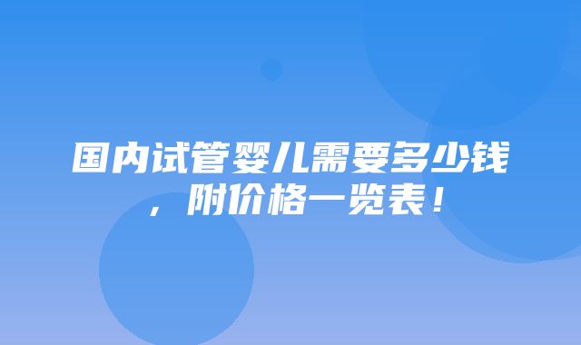 国内试管婴儿需要多少钱，附价格一览表！