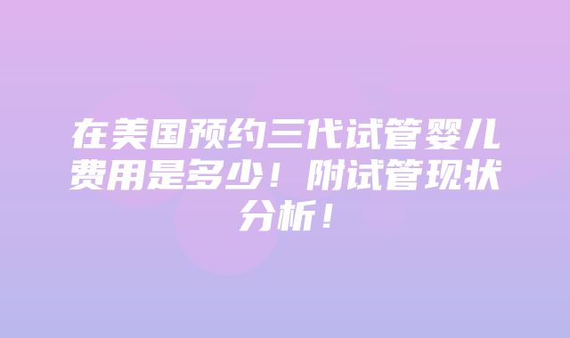 在美国预约三代试管婴儿费用是多少！附试管现状分析！