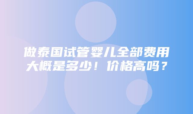 做泰国试管婴儿全部费用大概是多少！价格高吗？