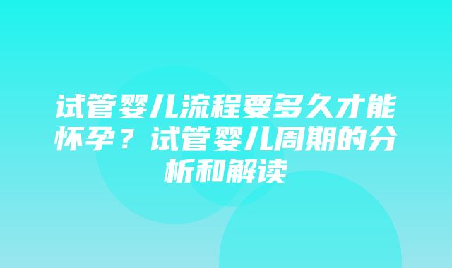 试管婴儿流程要多久才能怀孕？试管婴儿周期的分析和解读