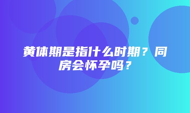 黄体期是指什么时期？同房会怀孕吗？