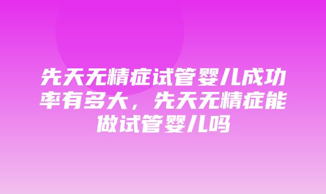 先天无精症试管婴儿成功率有多大，先天无精症能做试管婴儿吗