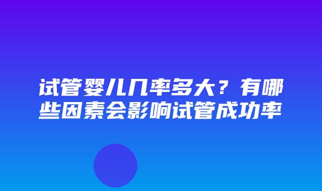 试管婴儿几率多大？有哪些因素会影响试管成功率