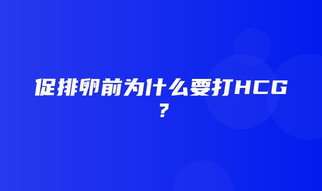 促排卵前为什么要打HCG？