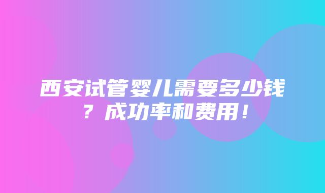 西安试管婴儿需要多少钱？成功率和费用！