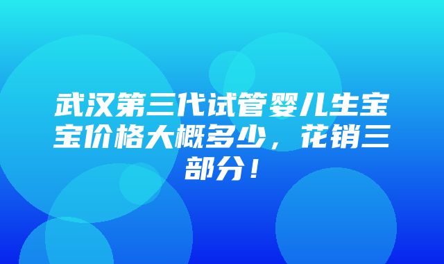 武汉第三代试管婴儿生宝宝价格大概多少，花销三部分！