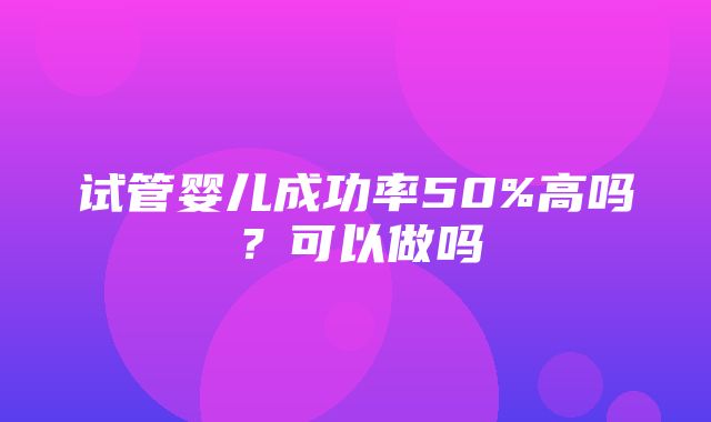 试管婴儿成功率50%高吗？可以做吗