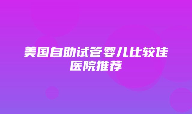 美国自助试管婴儿比较佳医院推荐