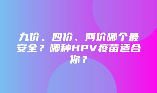 九价、四价、两价哪个最安全？哪种HPV疫苗适合你？