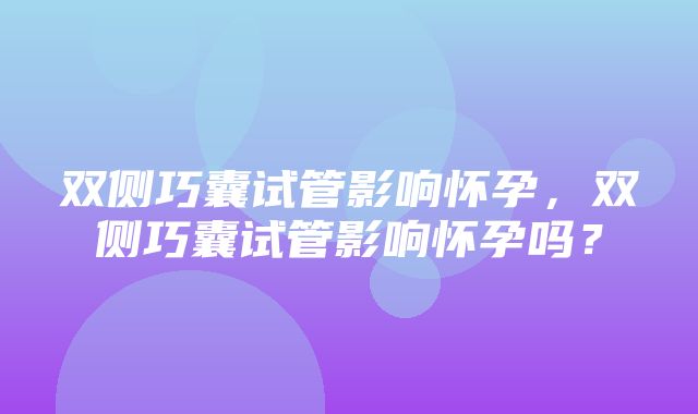 双侧巧囊试管影响怀孕，双侧巧囊试管影响怀孕吗？