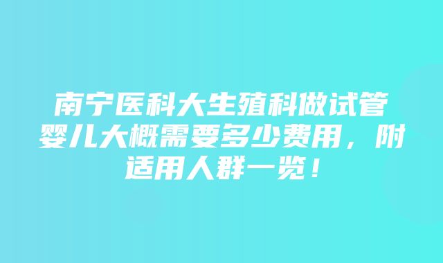 南宁医科大生殖科做试管婴儿大概需要多少费用，附适用人群一览！