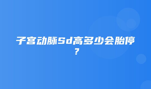 子宫动脉Sd高多少会胎停？