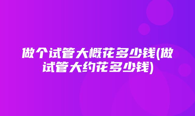 做个试管大概花多少钱(做试管大约花多少钱)