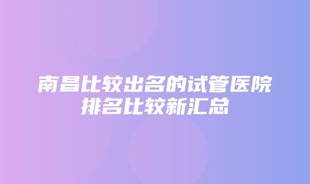 南昌比较出名的试管医院排名比较新汇总