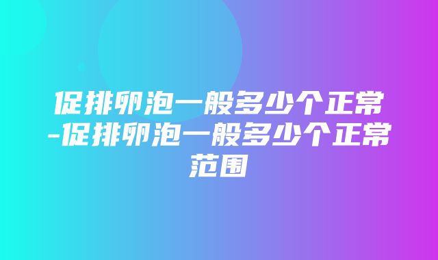 促排卵泡一般多少个正常-促排卵泡一般多少个正常范围